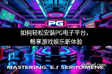 如何轻松安装PG电子平台,畅享游戏娱乐新体验
